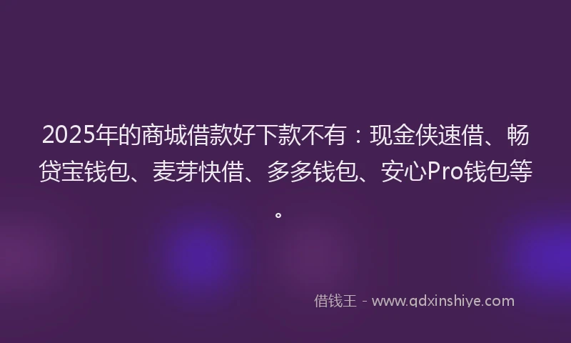 2025年的商城借款好下款不有：现金侠速借、畅贷宝钱包、麦芽快借、多多钱包、安心Pro钱包等。