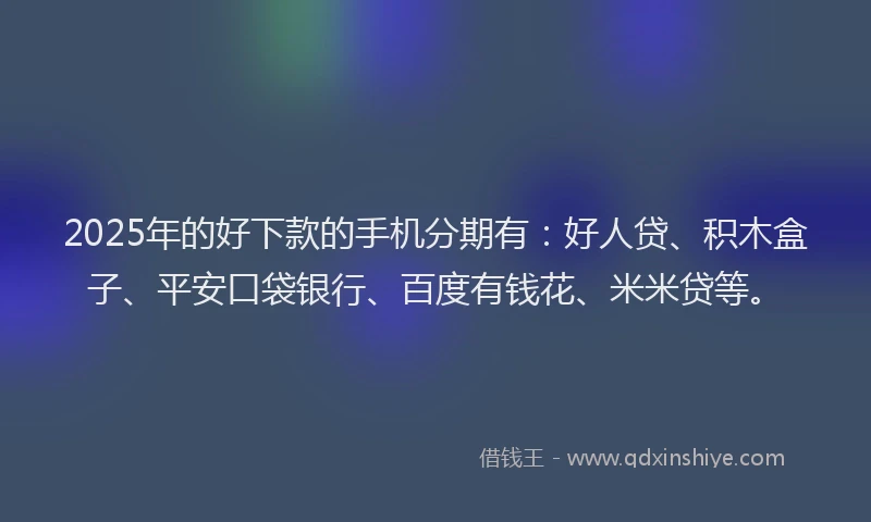 2025年的好下款的手机分期有：好人贷、积木盒子、平安口袋银行、百度有钱花、米米贷等。