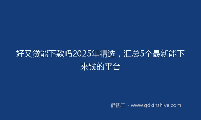 好又贷能下款吗2025年精选，汇总5个最新能下来钱的平台