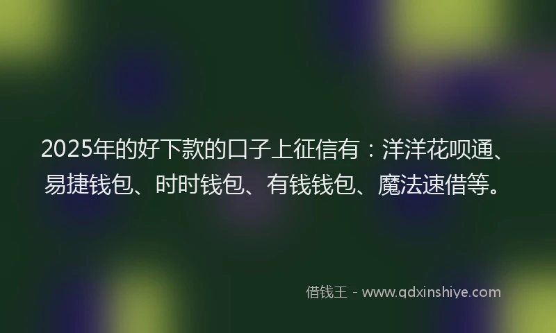 2025年的好下款的口子上征信有：洋洋花呗通、易捷钱包、时时钱包、有钱钱包、魔法速借等。