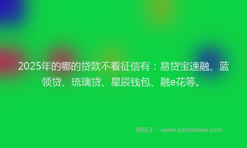 2025年的哪的贷款不看征信有：易贷宝速融、蓝领贷、琉璃贷、星辰钱包、融e花等。