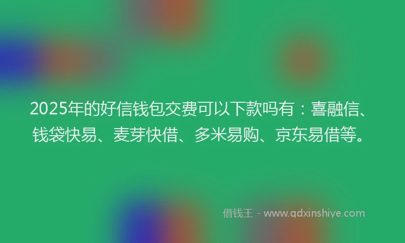 2025年的好信钱包交费可以下款吗有：喜融信、钱袋快易、麦芽快借、多米易购、京东易借等。