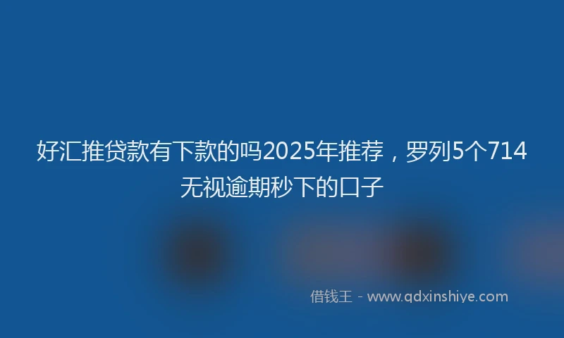 好汇推贷款有下款的吗2025年推荐，罗列5个714无视逾期秒下的口子