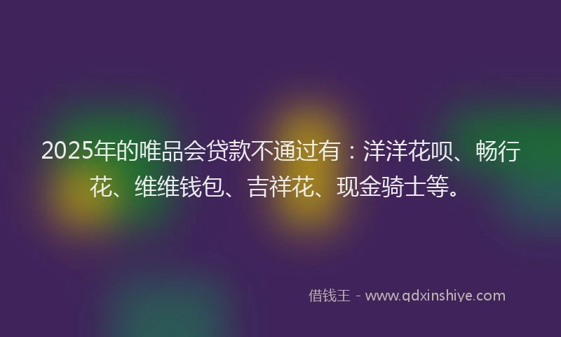 2025年的唯品会贷款不通过有：洋洋花呗、畅行花、维维钱包、吉祥花、现金骑士等。