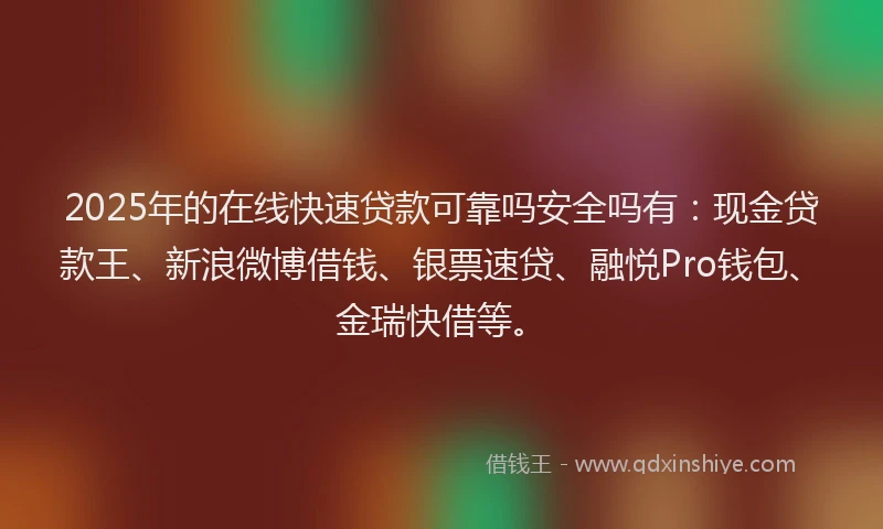 2025年的在线快速贷款可靠吗安全吗有：现金贷款王、新浪微博借钱、银票速贷、融悦Pro钱包、金瑞快借等。