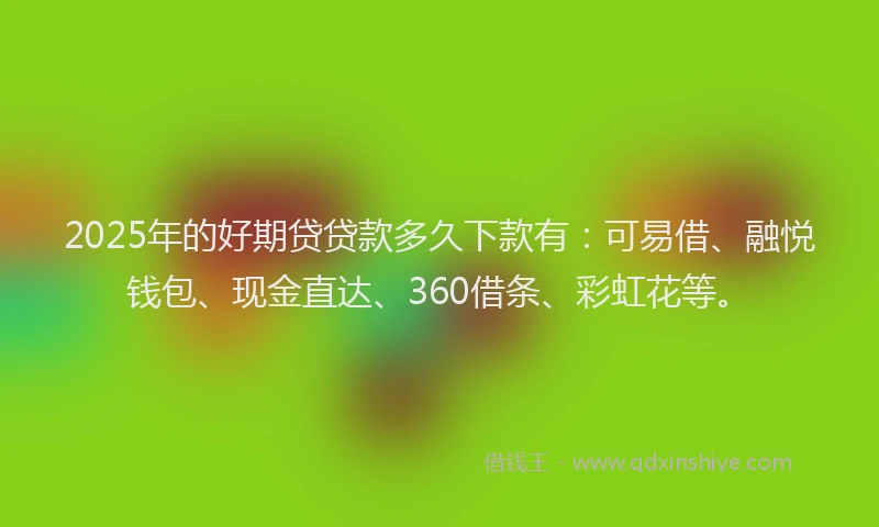 2025年的好期贷贷款多久下款有：可易借、融悦钱包、现金直达、360借条、彩虹花等。