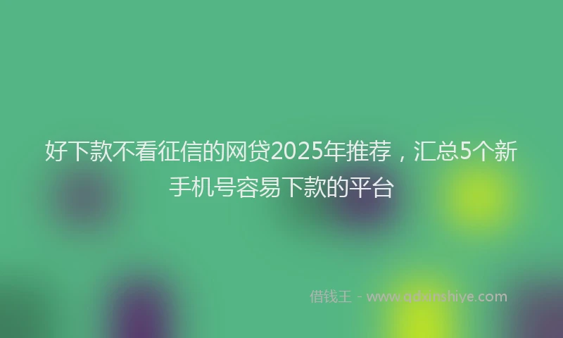 好下款不看征信的网贷2025年推荐，汇总5个新手机号容易下款的平台