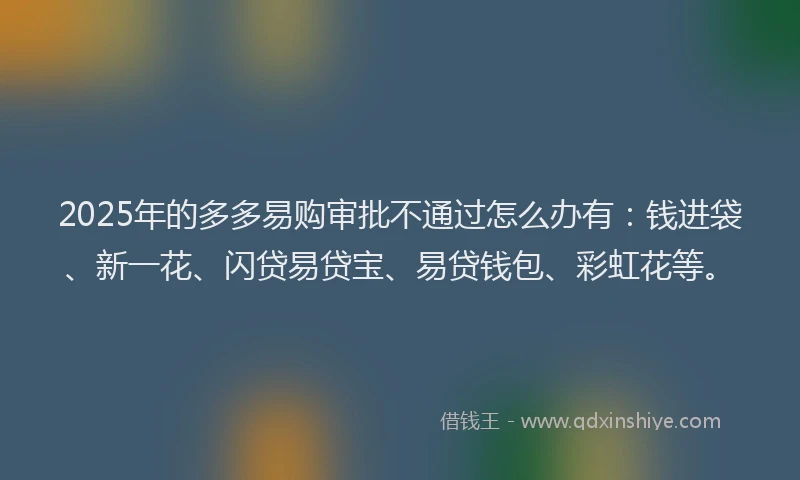 2025年的多多易购审批不通过怎么办有：钱进袋、新一花、闪贷易贷宝、易贷钱包、彩虹花等。