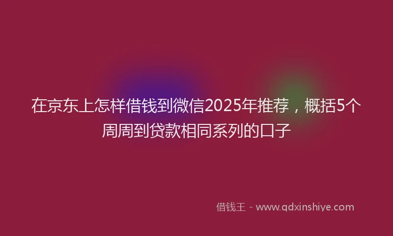 在京东上怎样借钱到微信2025年推荐，概括5个周周到贷款相同系列的口子