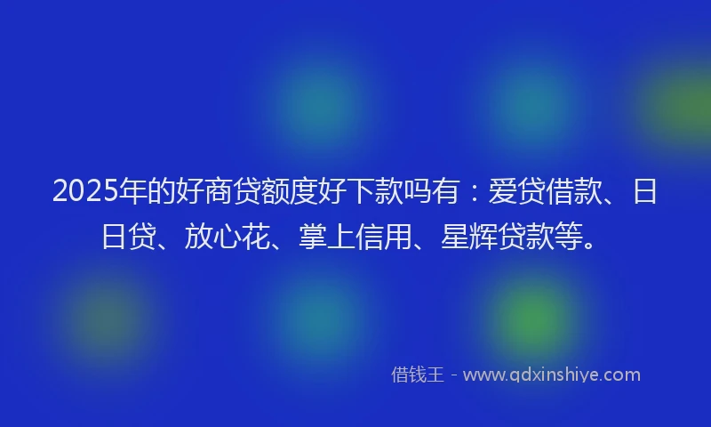 2025年的好商贷额度好下款吗有：爱贷借款、日日贷、放心花、掌上信用、星辉贷款等。