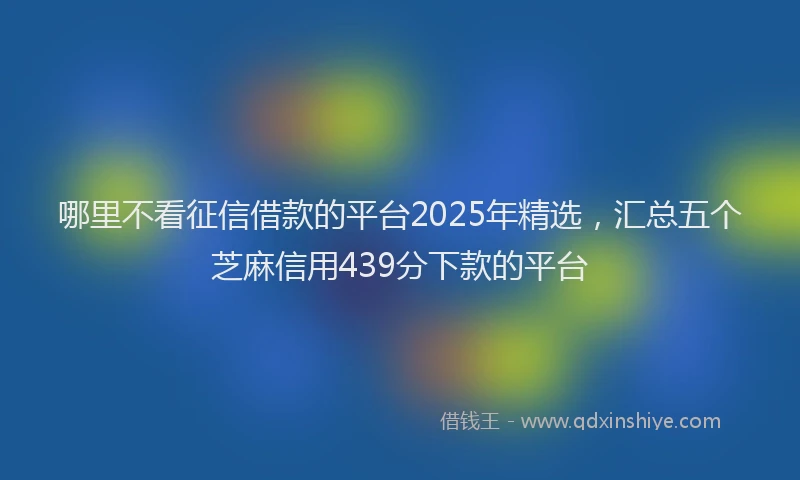 哪里不看征信借款的平台2025年精选，汇总五个芝麻信用439分下款的平台