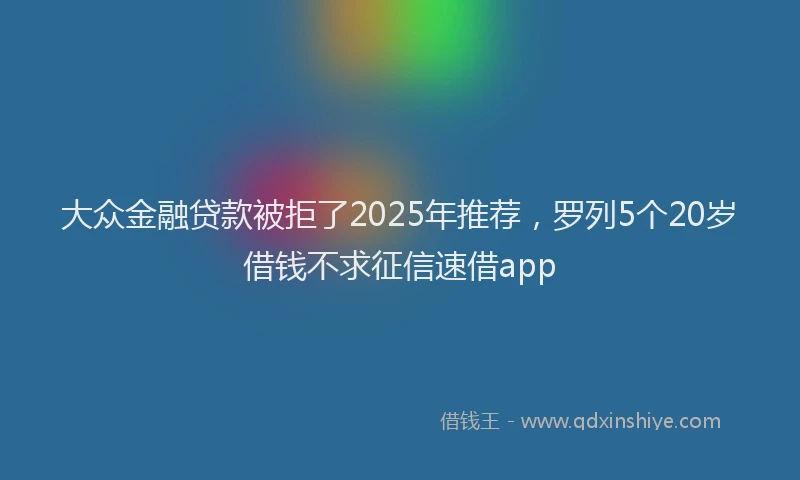 大众金融贷款被拒了2025年推荐，罗列5个20岁借钱不求征信速借app