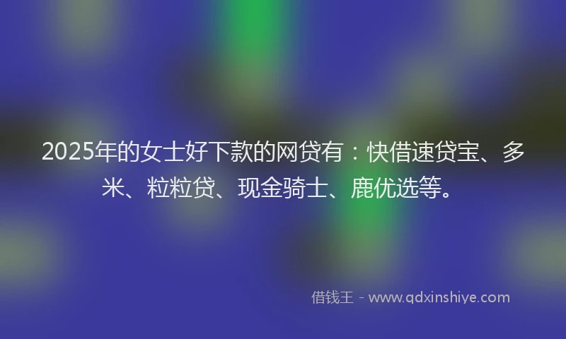 2025年的女士好下款的网贷有：快借速贷宝、多米、粒粒贷、现金骑士、鹿优选等。