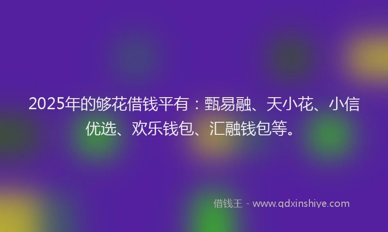 2025年的够花借钱平有：甄易融、天小花、小信优选、欢乐钱包、汇融钱包等。