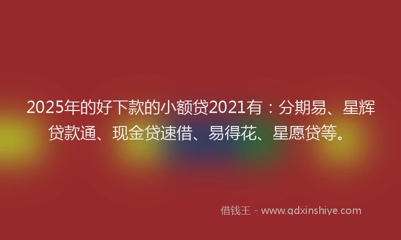 2025年的好下款的小额贷2021有：分期易、星辉贷款通、现金贷速借、易得花、星愿贷等。
