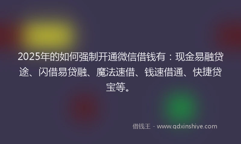 2025年的如何强制开通微信借钱有：现金易融贷途、闪借易贷融、魔法速借、钱速借通、快捷贷宝等。