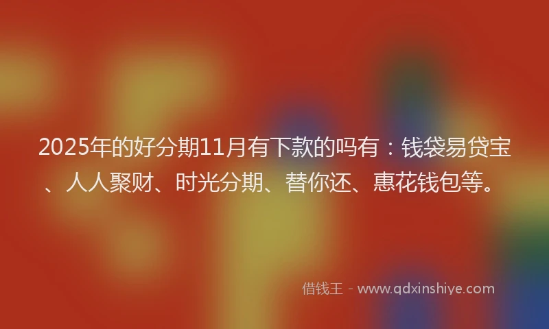 2025年的好分期11月有下款的吗有：钱袋易贷宝、人人聚财、时光分期、替你还、惠花钱包等。