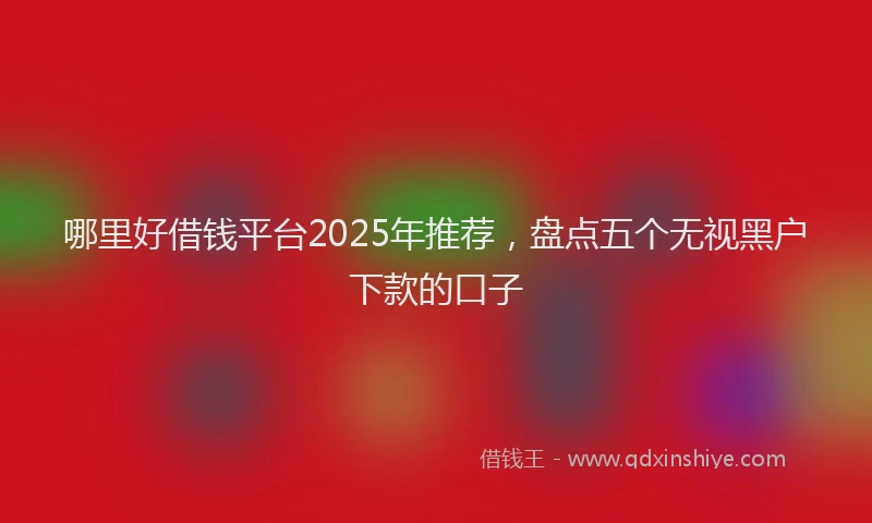 哪里好借钱平台2025年推荐，盘点五个无视黑户下款的口子