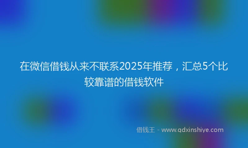 在微信借钱从来不联系2025年推荐，汇总5个比较靠谱的借钱软件