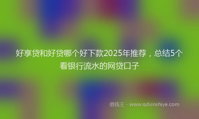 好享贷和好贷哪个好下款2025年推荐，总结5个看银行流水的网贷口子