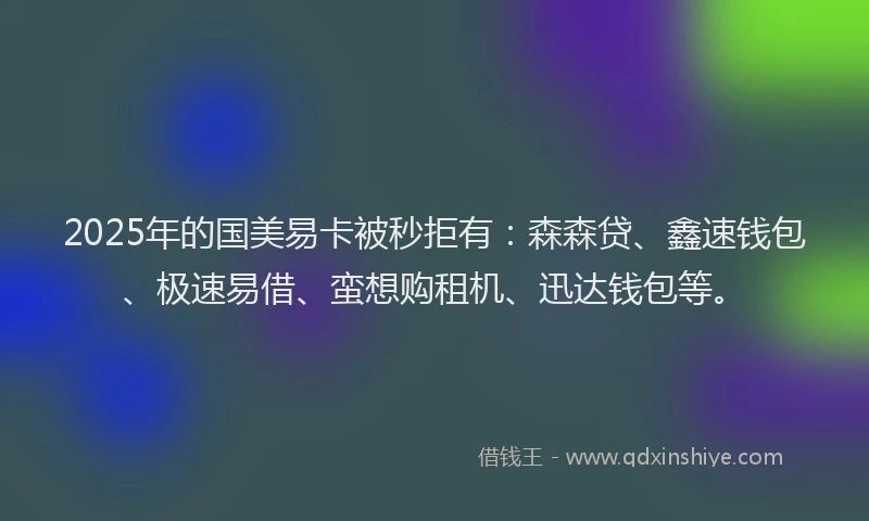 2025年的国美易卡被秒拒有：森森贷、鑫速钱包、极速易借、蛮想购租机、迅达钱包等。