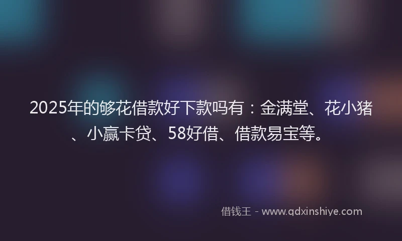 2025年的够花借款好下款吗有：金满堂、花小猪、小赢卡贷、58好借、借款易宝等。