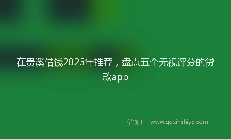 在贵溪借钱2025年推荐，盘点五个无视评分的贷款app