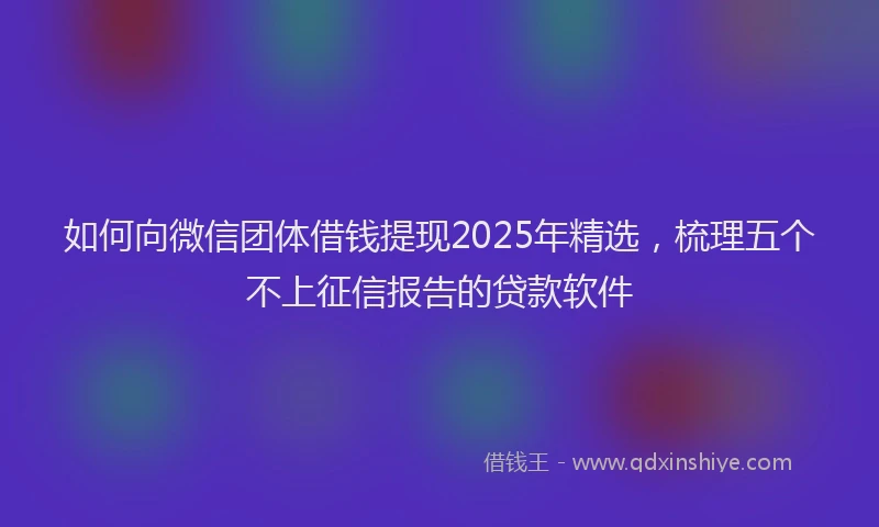 如何向微信团体借钱提现2025年精选，梳理五个不上征信报告的贷款软件