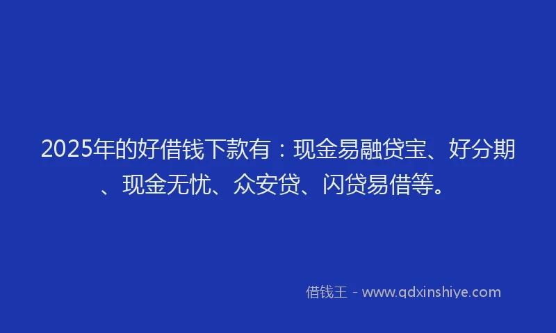 2025年的好借钱下款有：现金易融贷宝、好分期、现金无忧、众安贷、闪贷易借等。