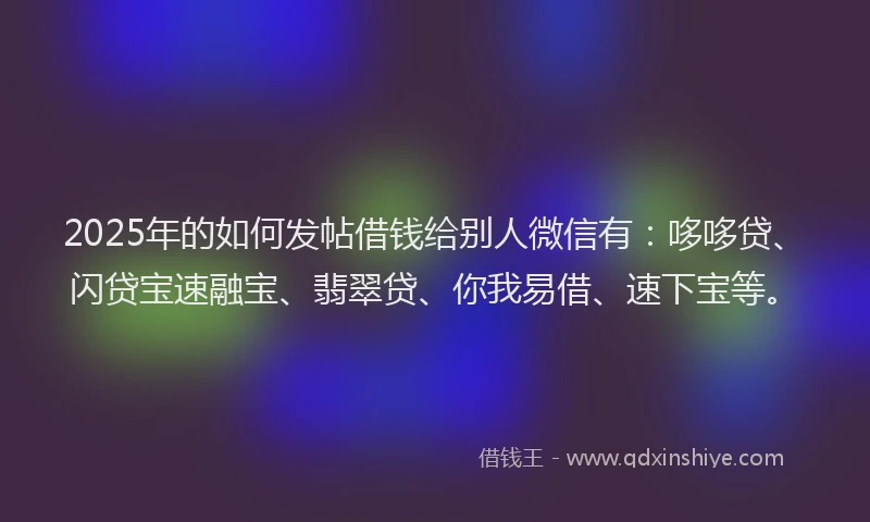 2025年的如何发帖借钱给别人微信有：哆哆贷、闪贷宝速融宝、翡翠贷、你我易借、速下宝等。