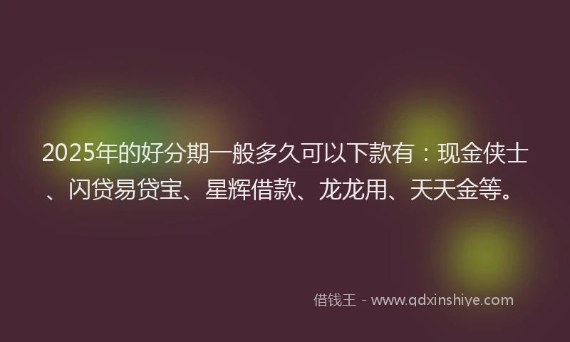 2025年的好分期一般多久可以下款有：现金侠士、闪贷易贷宝、星辉借款、龙龙用、天天金等。