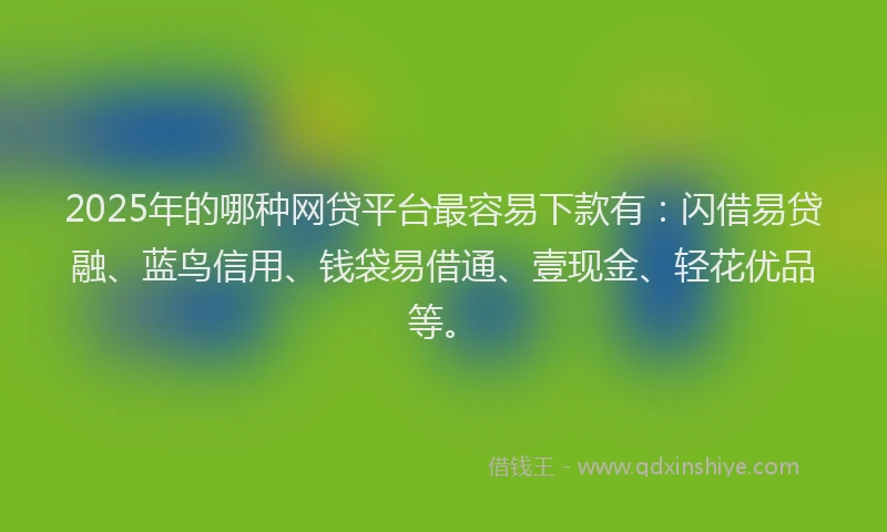 2025年的哪种网贷平台最容易下款有：闪借易贷融、蓝鸟信用、钱袋易借通、壹现金、轻花优品等。