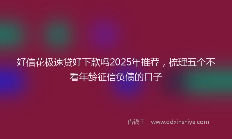 好信花极速贷好下款吗2025年推荐，梳理五个不看年龄征信负债的口子
