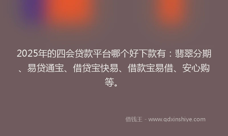 2025年的四会贷款平台哪个好下款有：翡翠分期、易贷通宝、借贷宝快易、借款宝易借、安心购等。