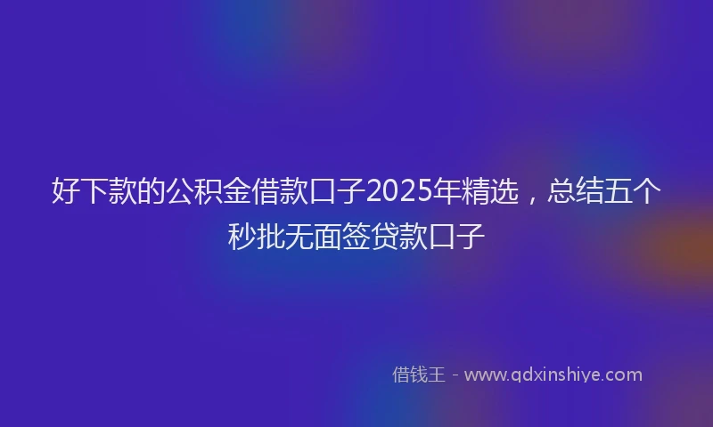 好下款的公积金借款口子2025年精选，总结五个秒批无面签贷款口子