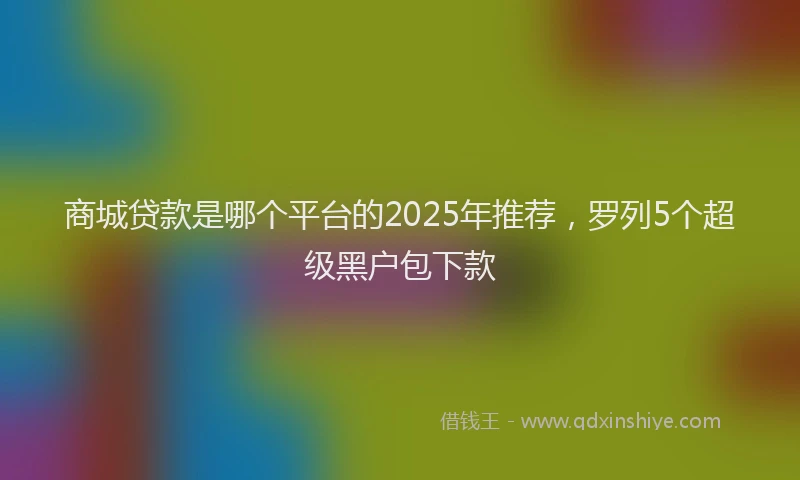商城贷款是哪个平台的2025年推荐，罗列5个超级黑户包下款