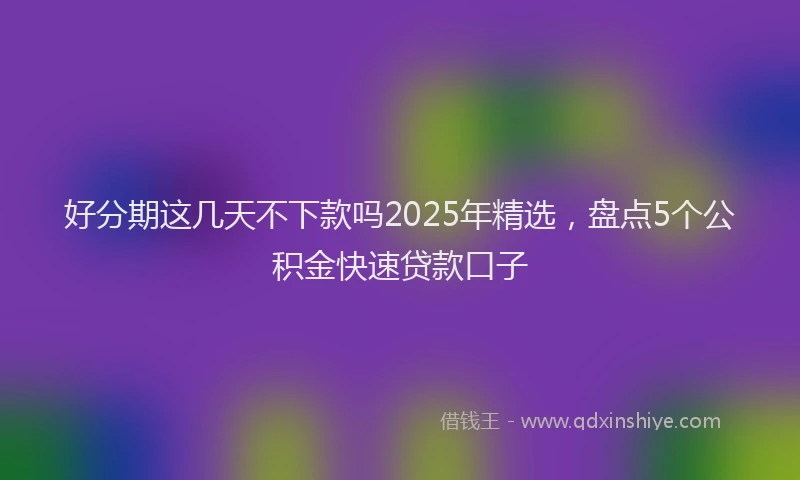 好分期这几天不下款吗2025年精选，盘点5个公积金快速贷款口子