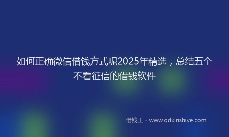 如何正确微信借钱方式呢2025年精选，总结五个不看征信的借钱软件