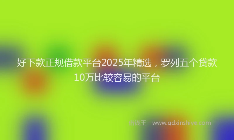 好下款正规借款平台2025年精选，罗列五个贷款10万比较容易的平台