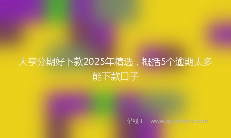 大亨分期好下款2025年精选，概括5个逾期太多能下款口子