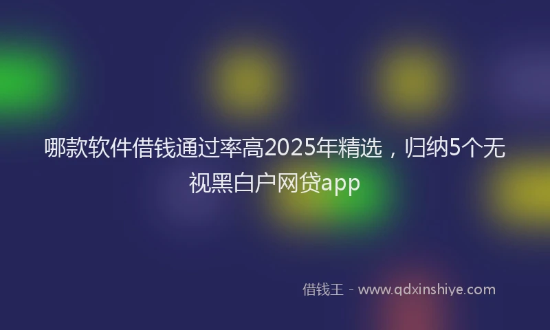 哪款软件借钱通过率高2025年精选，归纳5个无视黑白户网贷app