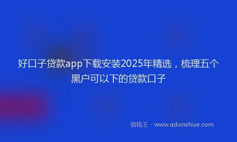 好口子贷款app下载安装2025年精选，梳理五个黑户可以下的贷款口子