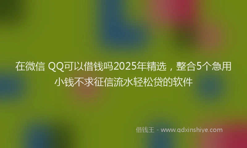 在微信 QQ可以借钱吗2025年精选，整合5个急用小钱不求征信流水轻松贷的软件
