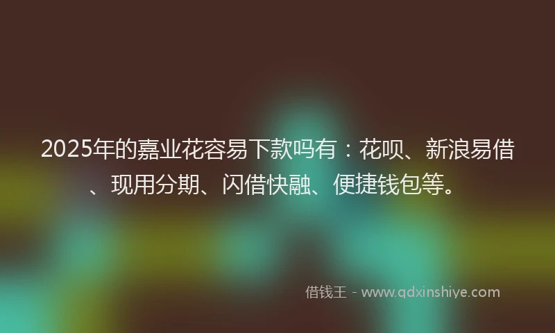 2025年的嘉业花容易下款吗有：花呗、新浪易借、现用分期、闪借快融、便捷钱包等。