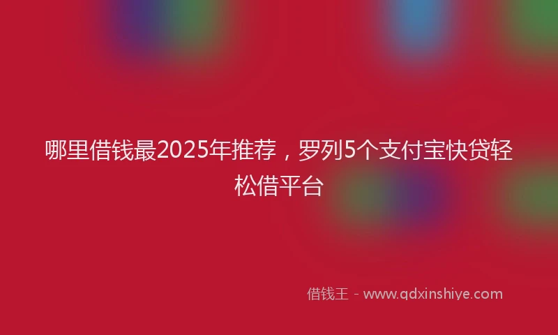 哪里借钱最2025年推荐，罗列5个支付宝快贷轻松借平台