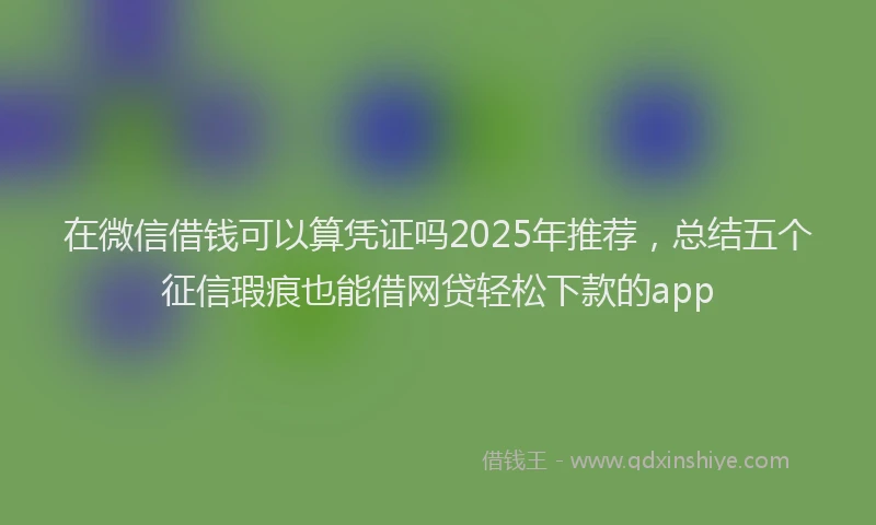 在微信借钱可以算凭证吗2025年推荐，总结五个征信瑕疵也能借网贷轻松下款的app