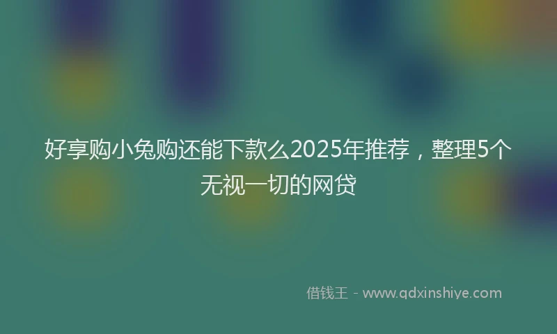 好享购小兔购还能下款么2025年推荐，整理5个无视一切的网贷