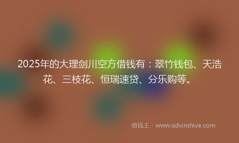 2025年的大理剑川空方借钱有：翠竹钱包、天浩花、三枝花、恒瑞速贷、分乐购等。