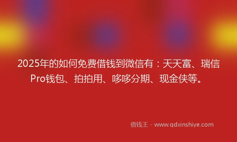 2025年的如何免费借钱到微信有：天天富、瑞信Pro钱包、拍拍用、哆哆分期、现金侠等。