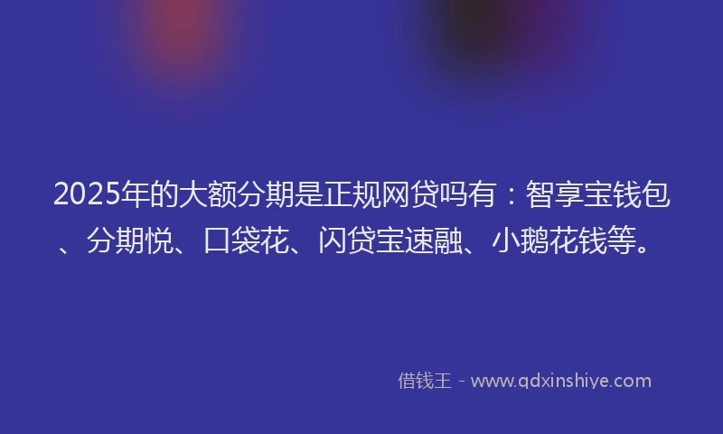 2025年的大额分期是正规网贷吗有：智享宝钱包、分期悦、口袋花、闪贷宝速融、小鹅花钱等。